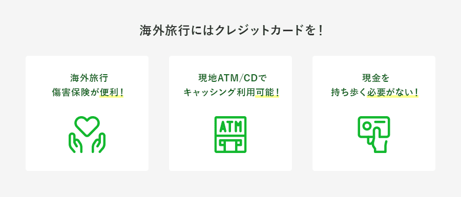 海外旅行にはクレジットカードを！ 海外旅行傷害保険が便利！ 現地ATM/CDでキャッシング利用可能！ 現金を持ち歩く必要がない！