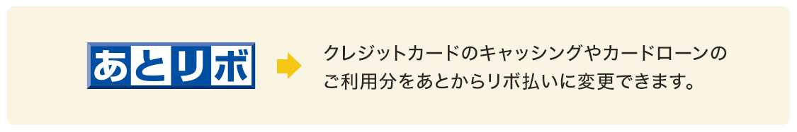 あとリボ クレジットカードのキャッシングやカードローンの
ご利用分をあとからリボ払いに変更できます。