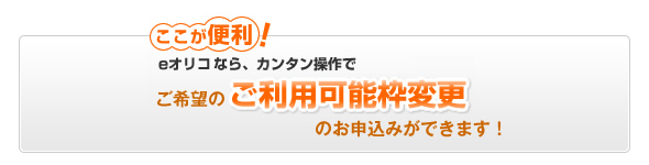 ここが便利！ eオリコなら、カンタン操作でご希望のご利用可能枠変更のお申込みができます！