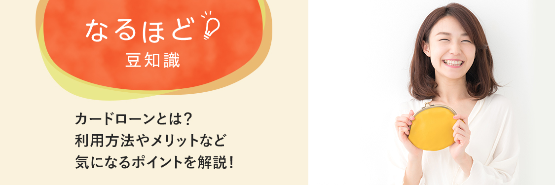 なるほど豆知識 カードローンとは？ 利用方法やメリットなど、気になるポイントを解説！