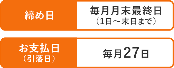 締め日:毎月月末最終日(1日~末日まで) お支払日(引落日):毎月27日
