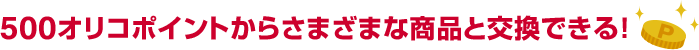 500オリコポイントからさまざまな商品と交換できる！