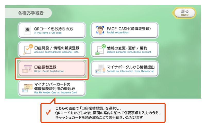 こちらの画面で「口座振替登録」を選択し、QRコードをかざした後、画面の案内に沿って必要事項を入力のうえ、キャッシュカードを読み取ることでお手続きいただけます