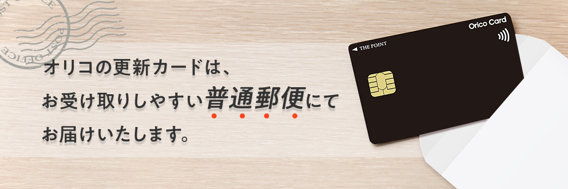 オリコの更新カードは、お受け取りしやすい普通郵便にてお届けいたします。