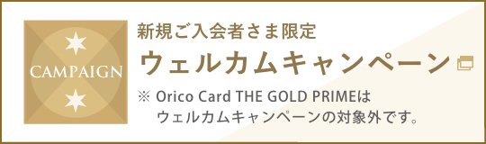 新規ご入会者さま限定ウェルカムキャンペーン Orico Card THE GOLD PRIMEはウェルカムキャンペーンの対象外です。