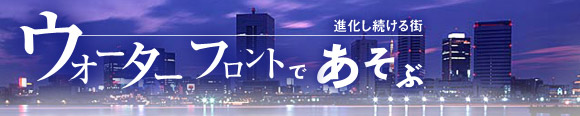 進化し続ける街 ウォーターフロントであそぶ