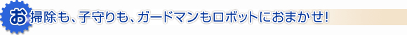 お掃除も、子守りも、ガードマンもロボットにおまかせ!