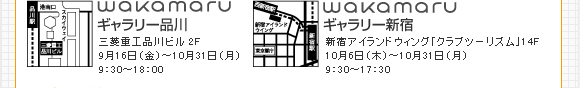 wakamaruギャラリー品川 三菱重工品川ビル 2F 9月16日(金)〜10月31日(月)9:30〜18:00 wakamaruギャラリー新宿 新宿アイランドウィング「クラブツーリズム」14F 10月6日(木)〜10月31日(月)9:30〜17:30